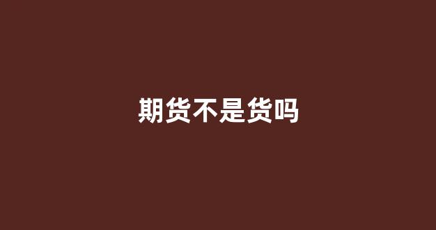 期货不是货吗(期货是货物吗)_https://www.xzdzcjx.com_上交所_第1张