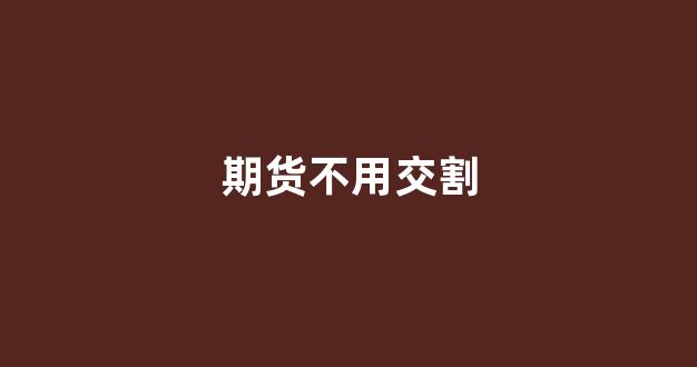 期货不用交割(期货交割前必须平仓么)_https://www.wguangz.com_郑商所_第1张
