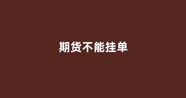 期货不能挂单(期货不能挂单吗)_https://www.jnskb.com_装修流程_第1张