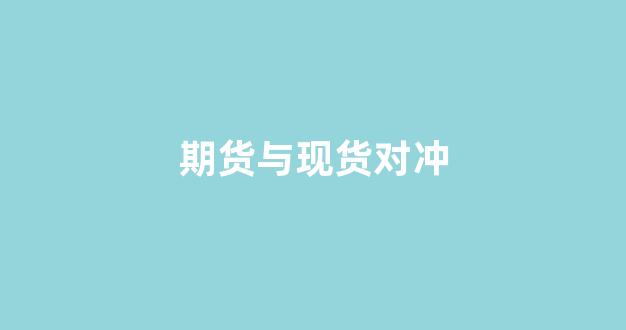 期货与现货对冲(期货现货对冲原理)_https://www.xzdzcjn.com_北交所_第1张