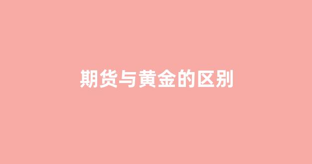 期货与黄金的区别(期货和黄金)_https://www.fzdzcxj.com_深交所_第1张