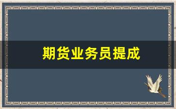 期货业务员提成(做期货业务员一个月能赚多少)_https://www.qldgs.com_期货_第1张