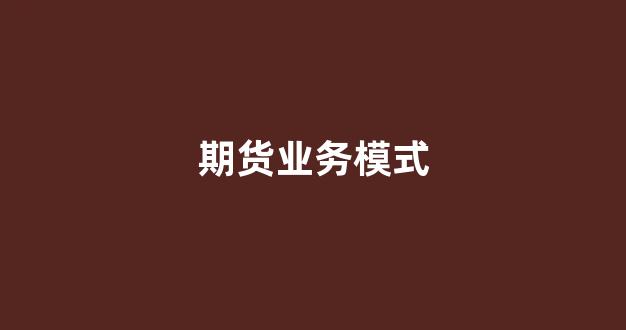 期货业务模式(期货交易业务)_https://www.taocizhiliang.com_效果图_第1张