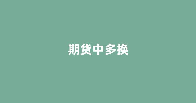 期货中多换(期货中多换)_https://www.xzdzcjn.com_科创板_第1张