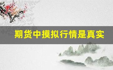 期货中摸拟行情是真实的吗(期货中摸拟行情是真实的吗为什么)_https://www.taocizhiliang.com_效果图_第1张