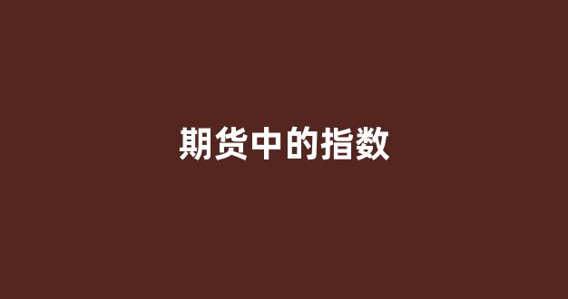期货中的指数(期货中的指数代表什么)_https://www.xzdzcjx.com_深交所_第1张