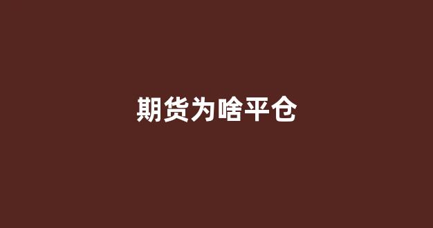 期货为啥平仓(期货平仓是什么意思为什么要平仓)_https://www.xzdzcjx.com_深交所_第1张