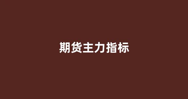 期货主力指标(期货主力合约换月规律)_https://www.xzdzcjx.com_深交所_第1张