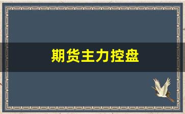 期货主力控盘(期货主力控盘占比)_https://www.xzdzchf.com_创业板_第1张