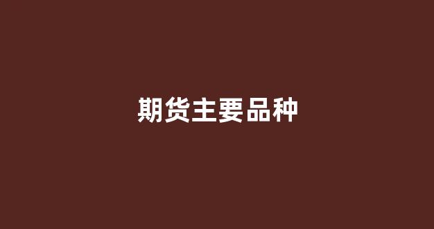 期货主要品种(期货品种的主要特征)_https://www.jnskb.com_设计报价_第1张