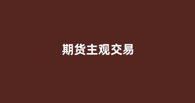 期货主观交易(期货主观交易是指什么)_https://www.eamstsz.com_上交所_第1张