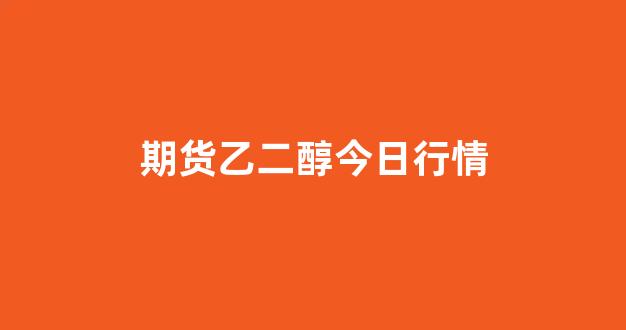 期货乙二醇今日行情(期货乙二醇价格)_https://www.hhem8.com_上交所_第1张