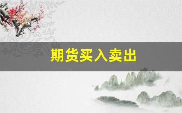 期货买入卖出(期货买入卖出开仓平仓)_https://www.xzdzcjn.com_北交所_第1张