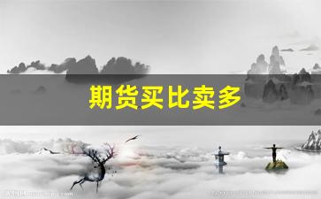 期货买比卖多(期货卖多买少还涨价)_https://www.fzdzcxj.com_创业板_第1张
