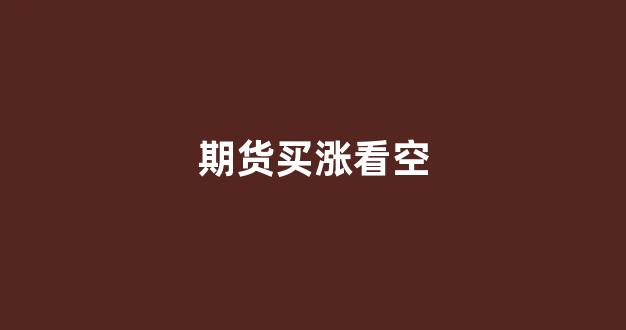 期货买涨看空(期货看空是什么意思)_https://www.hn-life.com_科创板_第1张