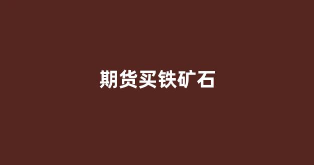 期货买铁矿石(期货铁矿石不能买)_https://www.dcjwmf.com_郑商所_第1张