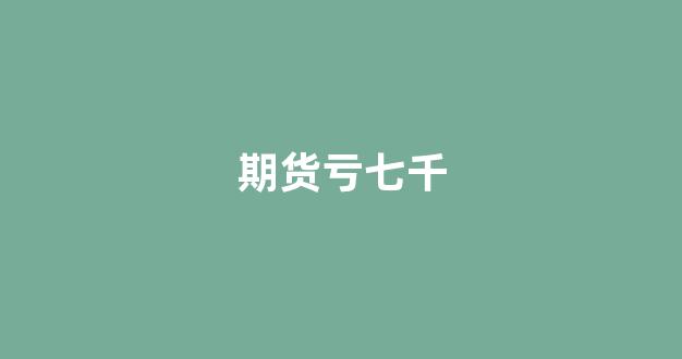 期货亏七千(期货亏了好几万)_https://www.taocizhiliang.com_设计报价_第1张