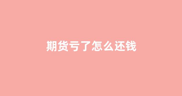 期货亏了怎么还钱(期货亏了怎么还钱呢)_https://www.xzdzcjx.com_创业板_第1张