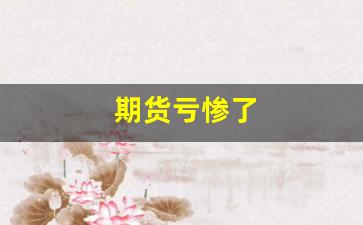 期货亏惨了(期货亏死了)_https://www.gdbxwh.com_抖音快手_第1张