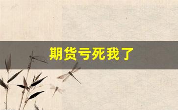 期货亏死我了(期货亏10%实际亏了多少)_https://www.dcjwmf.com_郑商所_第1张