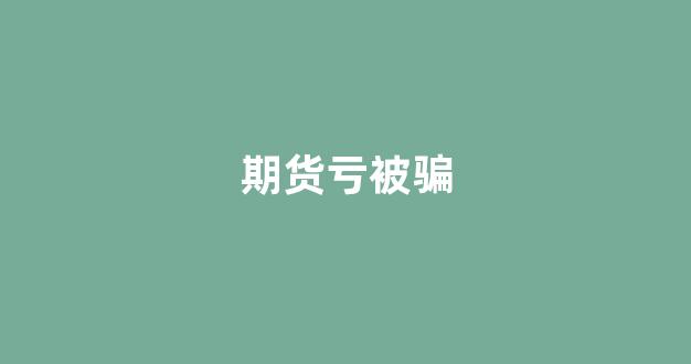 期货亏被骗(期货亏损被骗)_https://www.hn-life.com_科创板_第1张