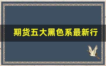 期货五大黑色系最新行情(期货的黑色系是意思)_https://www.gfdzclz.com_科创板_第1张