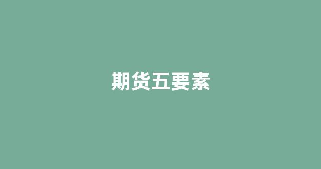 期货五要素(期货交易的五个环节是什么)_https://www.xzdzcjn.com_科创板_第1张