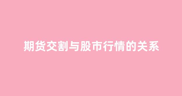 期货交割与股市行情的关系(期货交割与股市行情的关系图)_https://www.hhem8.com_上交所_第1张