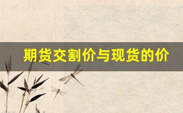 期货交割价与现货的价格(期货交割价与现货的价格关系)_https://www.wguangz.com_大商所_第1张
