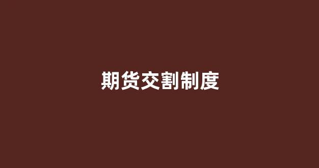期货交割制度(期货交割制度对期货价格的影响有哪些)_https://www.xzdzcjn.com_科创板_第1张