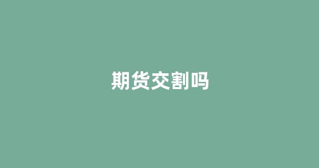 期货交割吗(期货交割的是什么)_https://www.eamstsz.com_北交所_第1张
