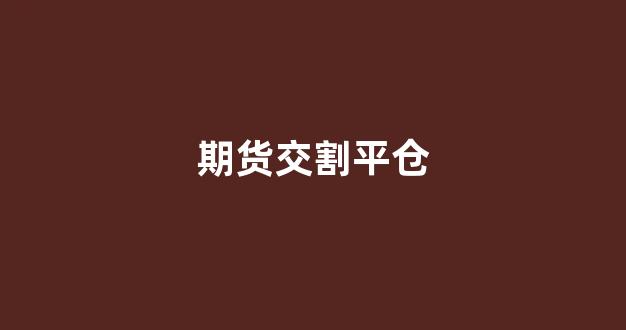 期货交割平仓(期货交割平仓是什么意思)_https://www.fzdzcxj.com_深交所_第1张