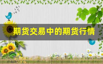 期货交易中的期货行情波动(期货交易中的期货行情波动包括)_https://www.fzdzcxj.com_北交所_第1张