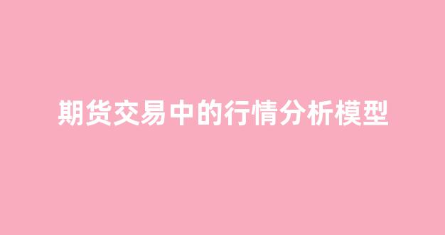 期货交易中的行情分析模型(期货行情分析方法)_https://www.hhem8.com_上交所_第1张