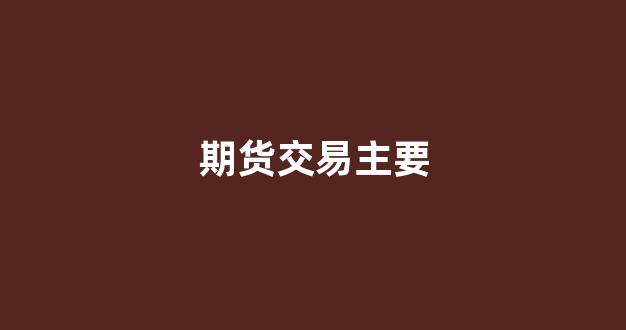 期货交易主要(期货交易主要类型)_深交所_第1张_财经网 期货交易主要(期货交易主要类型)_https://www.fzdzcxj.com_深交所_第1张