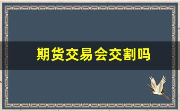 期货交易会交割吗(期货可以随时交割吗)_https://www.xzdzcjn.com_北交所_第1张