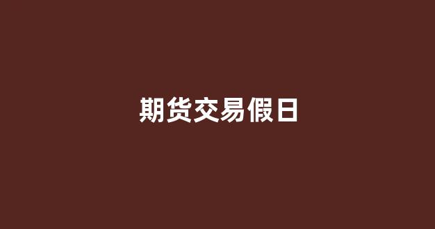 期货交易假日(期货交易休假安排)_https://www.taocizhiliang.com_设计报价_第1张