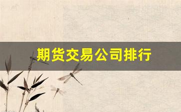 期货交易公司排行(十大期货交易公司)_https://www.xzdzcjn.com_创业板_第1张