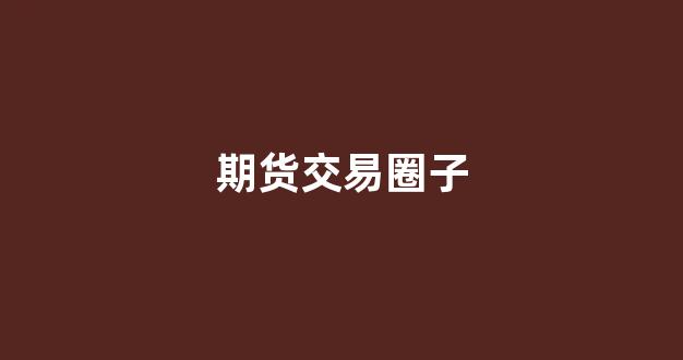 期货交易圈子(国内期货交流圈)_https://www.xzdzcjx.com_上交所_第1张