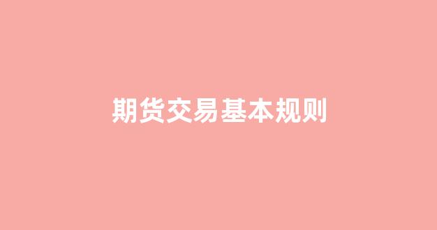 期货交易基本规则(期货交易规则详解举例视频)_https://www.dcjwmf.com_上期能源_第1张
