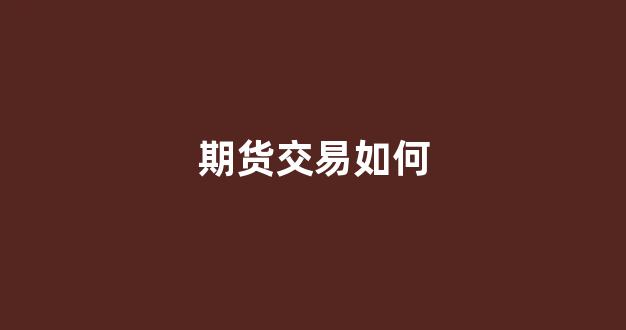 期货交易如何(期货交易如何设置止损止盈)_https://www.xzdzcjn.com_北交所_第1张