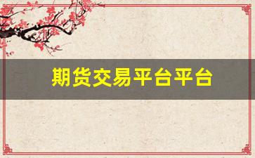期货交易平台平台(期货交易平台平台哪个好)_https://www.hhem8.com_创业板_第1张