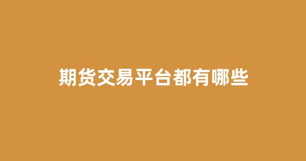期货交易平台都有哪些(期货交易平台app下载 正规平台)_https://www.fzdzcxj.com_深交所_第1张