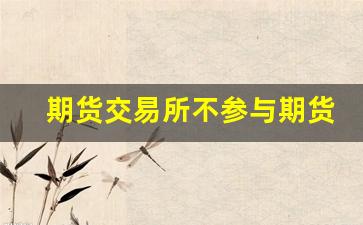 期货交易所不参与期货交易(期货交易所不得)_https://www.fzdzcxj.com_北交所_第1张