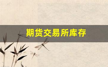 期货交易所库存(期货交易所库存增加意味什么)_https://www.fzdzcxj.com_深交所_第1张