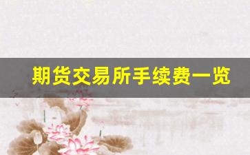 期货交易所手续费一览表(期货交易所手续费一览表2024最新)_https://www.wguangz.com_广期所_第1张