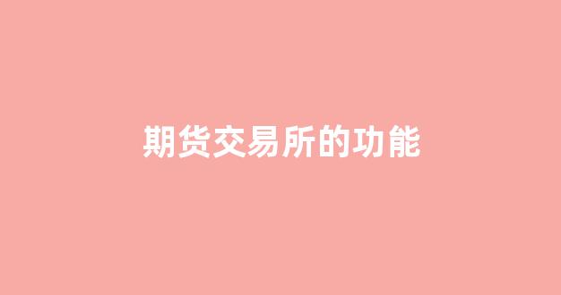 期货交易所的功能(期货交易所的功能是什么)_https://www.xzdzcjn.com_深交所_第1张