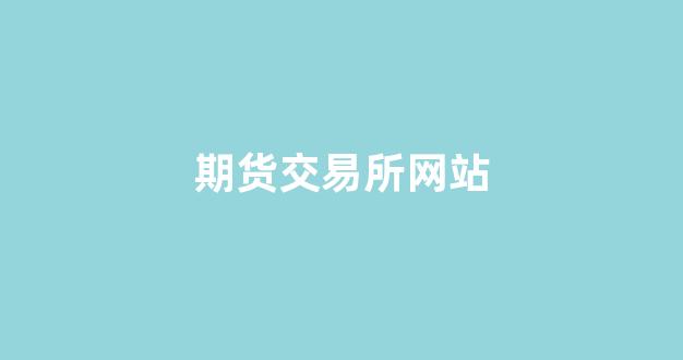 期货交易所网站(期货交易所网站官网)_https://www.wanyuyiyao.com_上交所_第1张