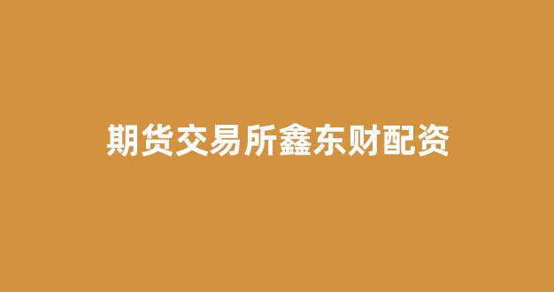 期货交易所鑫东财配资_https://www.hhem8.com_创业板_第1张