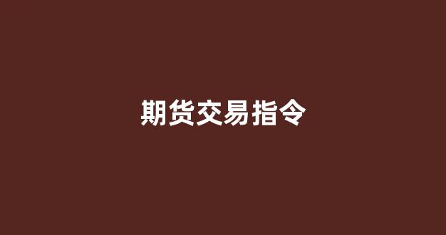 期货交易指令(期货交易指令的内容包括)_https://www.nalian8.com_北交所_第1张